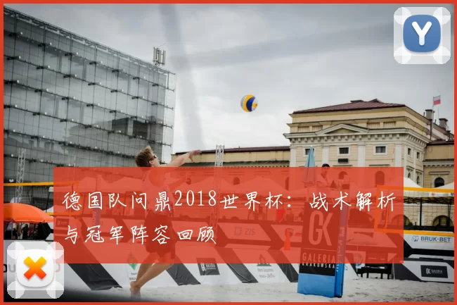德国队问鼎2018世界杯：战术解析与冠军阵容回顾