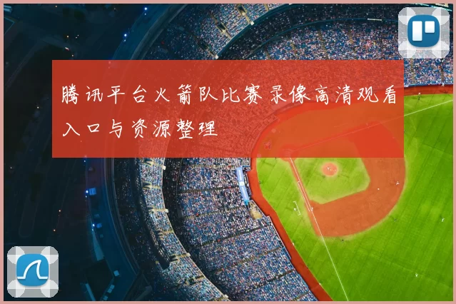 腾讯平台火箭队比赛录像高清观看入口与资源整理