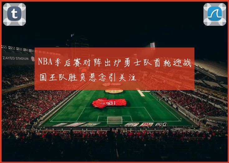 NBA季后赛对阵出炉勇士队首轮迎战国王队胜负悬念引关注
