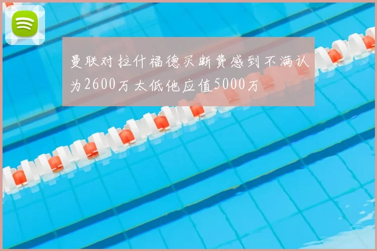曼联对拉什福德买断费感到不满认为2600万太低他应值5000万