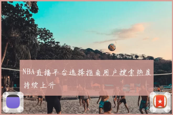 NBA直播平台选择指南用户搜索热度持续上升