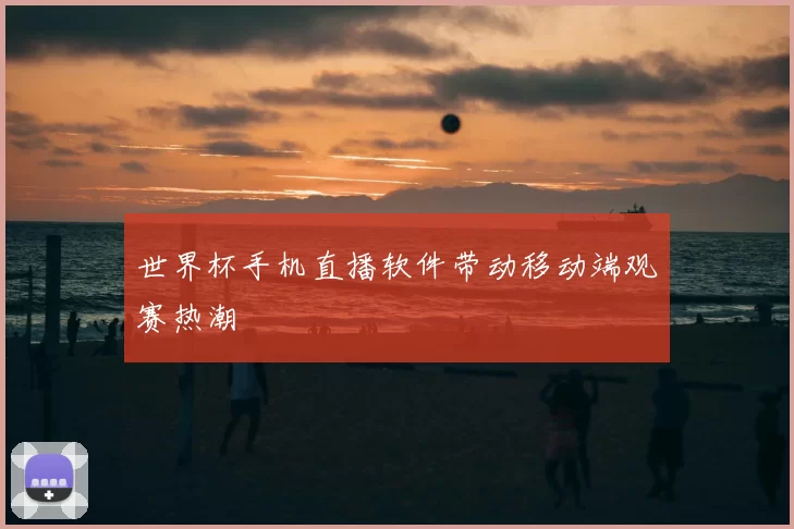 世界杯手机直播软件带动移动端观赛热潮