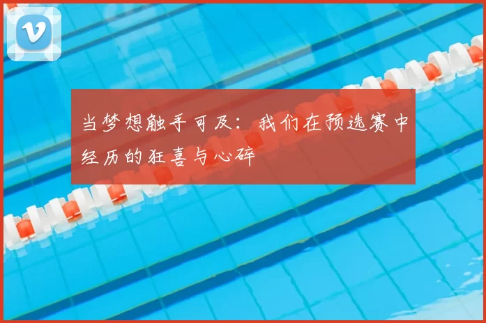 当梦想触手可及:我们在预选赛中经历的狂喜与心碎
