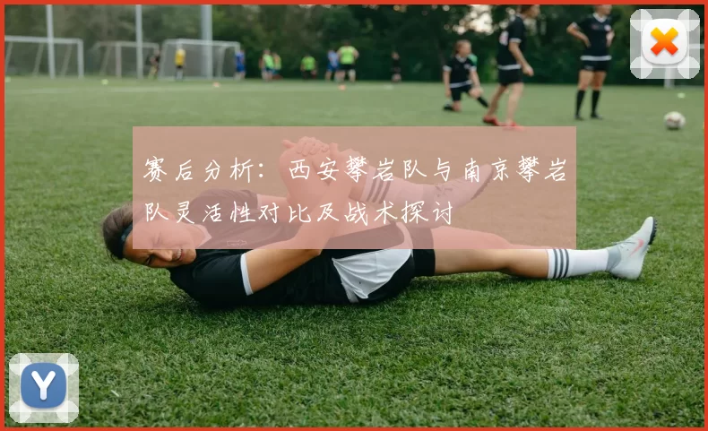 赛后分析：西安攀岩队与南京攀岩队灵活性对比及战术探讨
