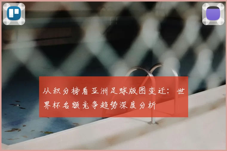 从积分榜看亚洲足球版图变迁：世界杯名额竞争趋势深度分析