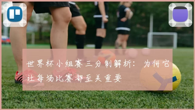 世界杯小组赛三分制解析:为何它让每场比赛都至关重要