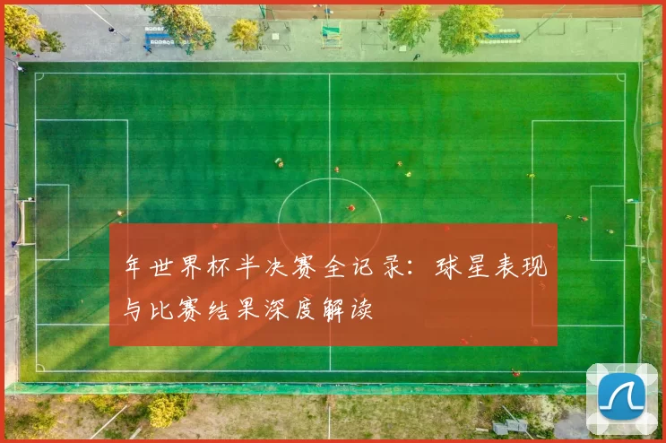 年世界杯半决赛全记录:球星表现与比赛结果深度解读