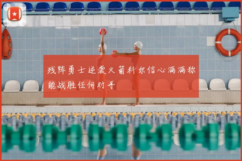 残阵勇士逆袭火箭科尔信心满满称能战胜任何对手