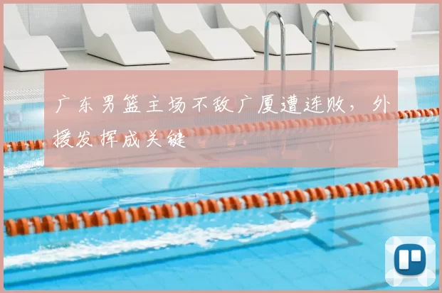 广东男篮主场不敌广厦遭连败,外援发挥成关键