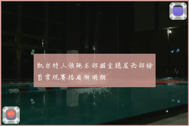 凯尔特人领跑东部掘金稳居西部榜首常规赛格局渐明朗