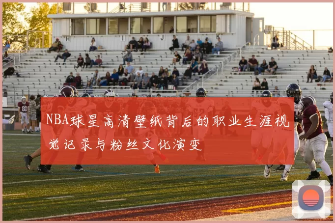NBA球星高清壁纸背后的职业生涯视觉记录与粉丝文化演变