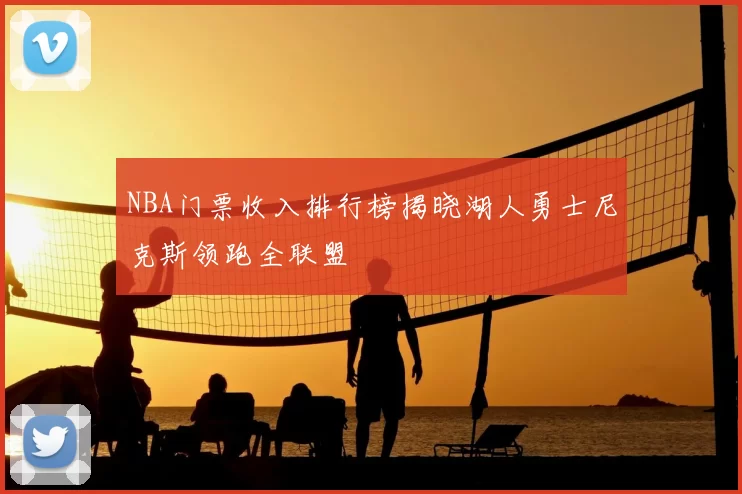 NBA门票收入排行榜揭晓湖人勇士尼克斯领跑全联盟