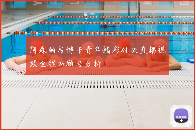阿森纳与博卡青年精彩对决直播视频全程回顾与分析
