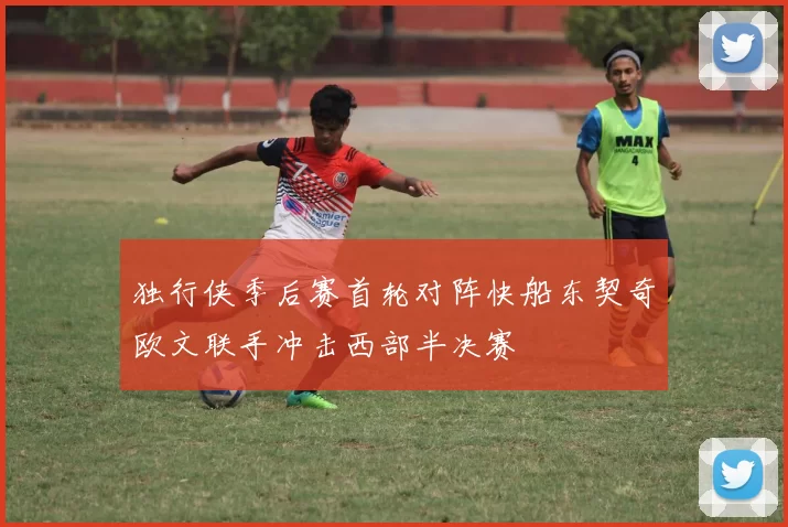 独行侠季后赛首轮对阵快船东契奇欧文联手冲击西部半决赛