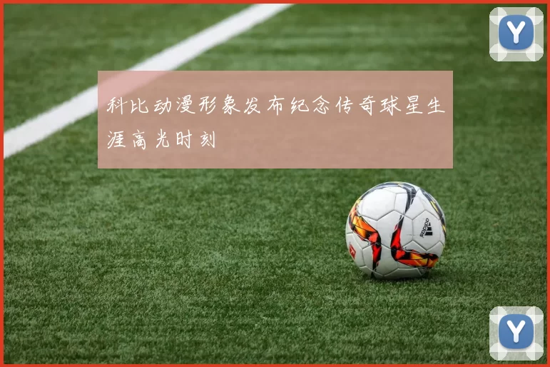 科比动漫形象发布纪念传奇球星生涯高光时刻