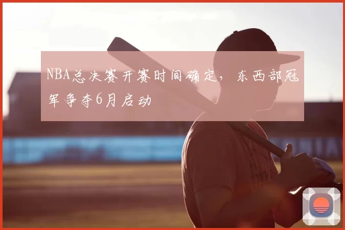 NBA总决赛开赛时间确定，东西部冠军争夺6月启动