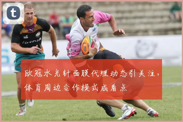欧冠水光针面膜代理动态引关注，体育周边合作模式成看点