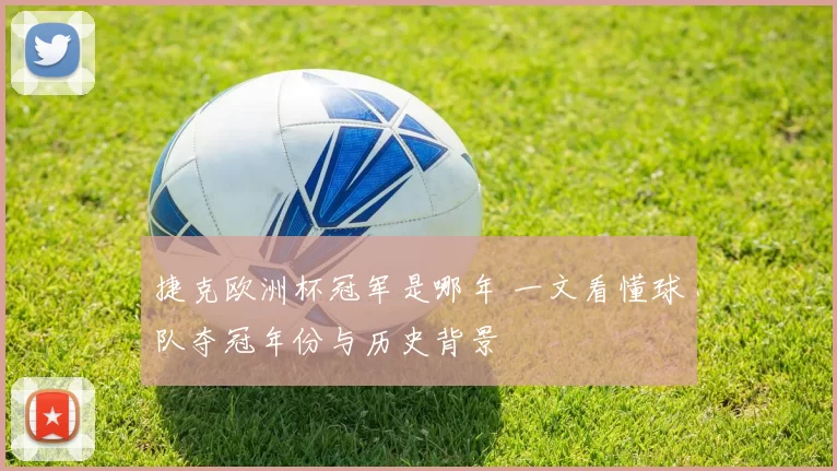 捷克欧洲杯冠军是哪年 一文看懂球队夺冠年份与历史背景
