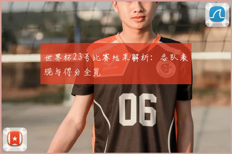 世界杯23号比赛结果解析:各队表现与得分全览