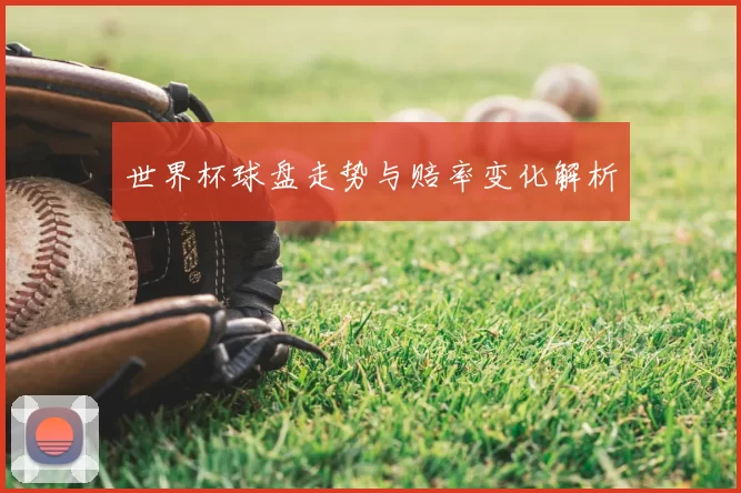 世界杯球盘走势与赔率变化解析