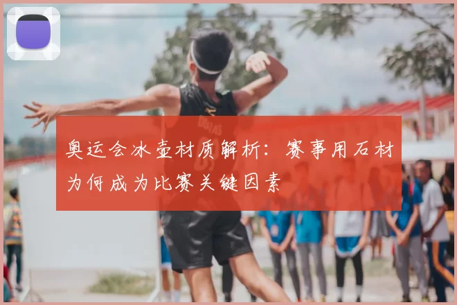 奥运会冰壶材质解析：赛事用石材为何成为比赛关键因素