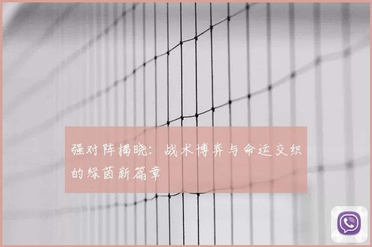 强对阵揭晓：战术博弈与命运交织的绿茵新篇章