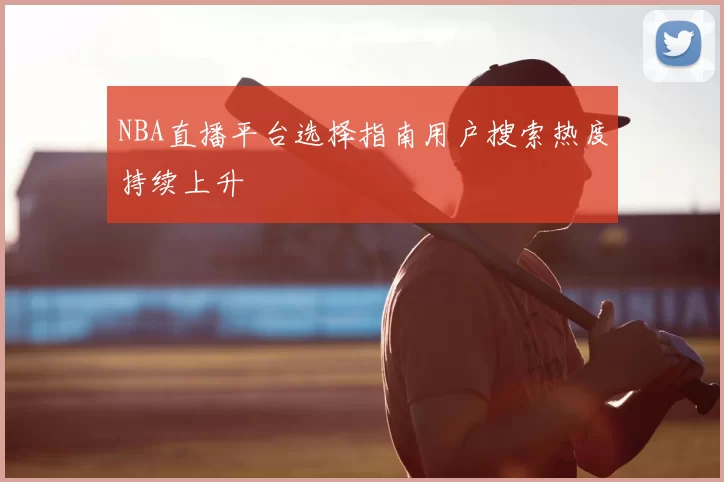 NBA直播平台选择指南用户搜索热度持续上升