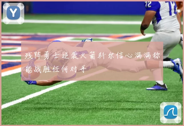 残阵勇士逆袭火箭科尔信心满满称能战胜任何对手