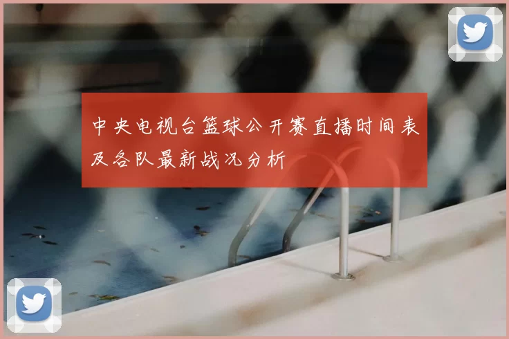 中央电视台篮球公开赛直播时间表及各队最新战况分析