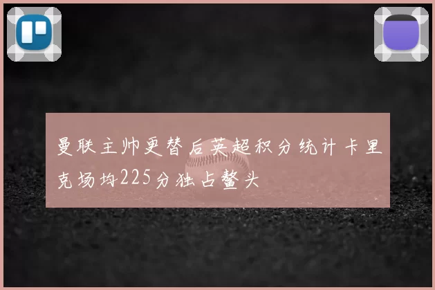 曼联主帅更替后英超积分统计卡里克场均225分独占鳌头