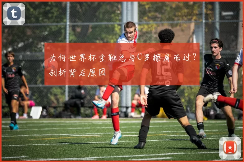 为何世界杯金靴总与C罗擦肩而过?剖析背后原因