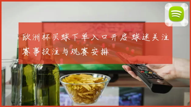 欧洲杯买球下单入口开启 球迷关注赛事投注与观赛安排