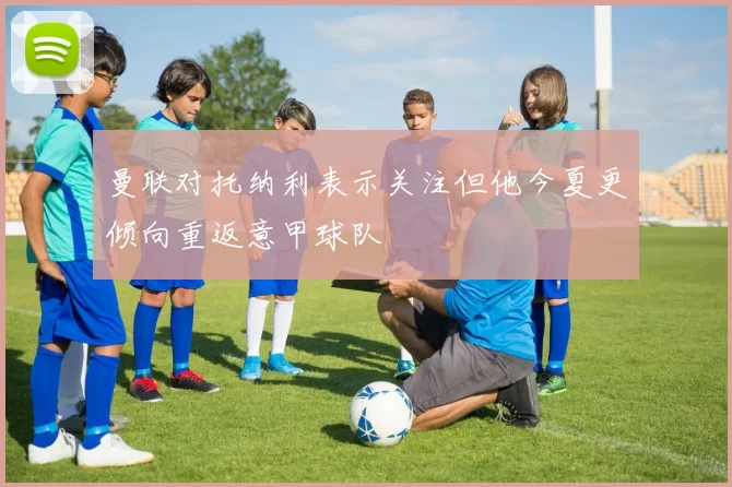 曼联对托纳利表示关注但他今夏更倾向重返意甲球队