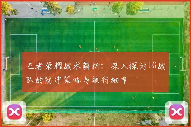 王者荣耀战术解析：深入探讨IG战队的防守策略与执行细节