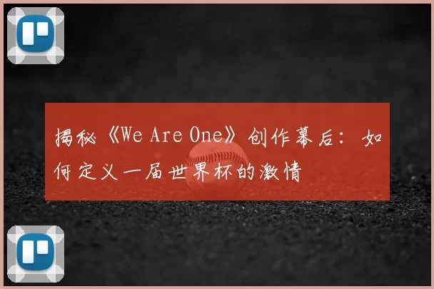 揭秘《We Are One》创作幕后:如何定义一届世界杯的激情
