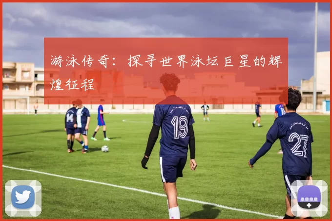 游泳传奇：探寻世界泳坛巨星的辉煌征程