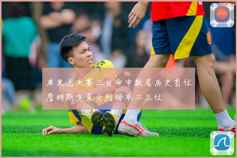 库里总决赛三分命中数居历史首位詹姆斯克莱分列榜单二三位
