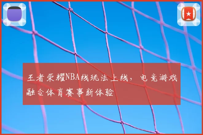 王者荣耀NBA线玩法上线，电竞游戏融合体育赛事新体验