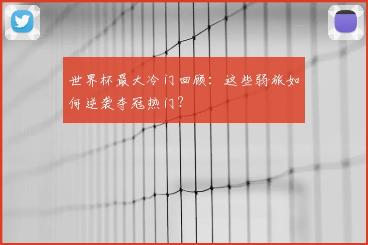 世界杯最大冷门回顾:这些弱旅如何逆袭夺冠热门?