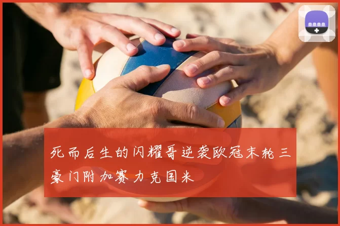 死而后生的闪耀哥逆袭欧冠末轮三豪门附加赛力克国米