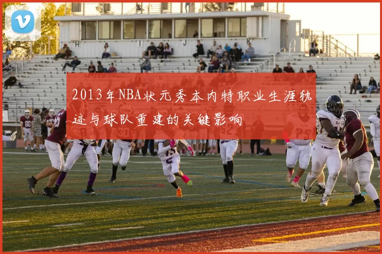 2013年NBA状元秀本内特职业生涯轨迹与球队重建的关键影响