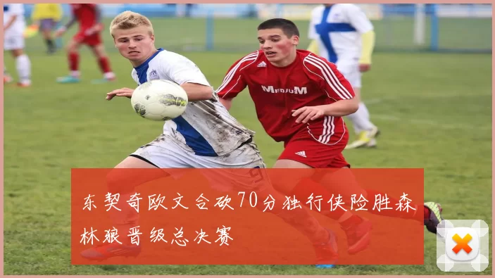 东契奇欧文合砍70分独行侠险胜森林狼晋级总决赛