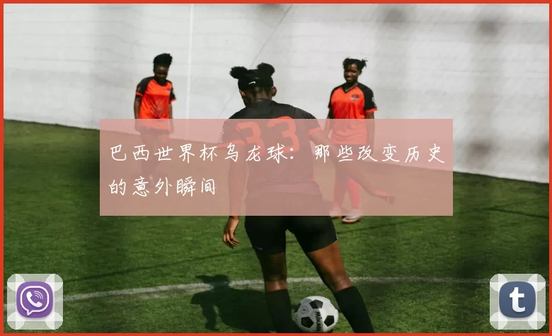巴西世界杯乌龙球：那些改变历史的意外瞬间