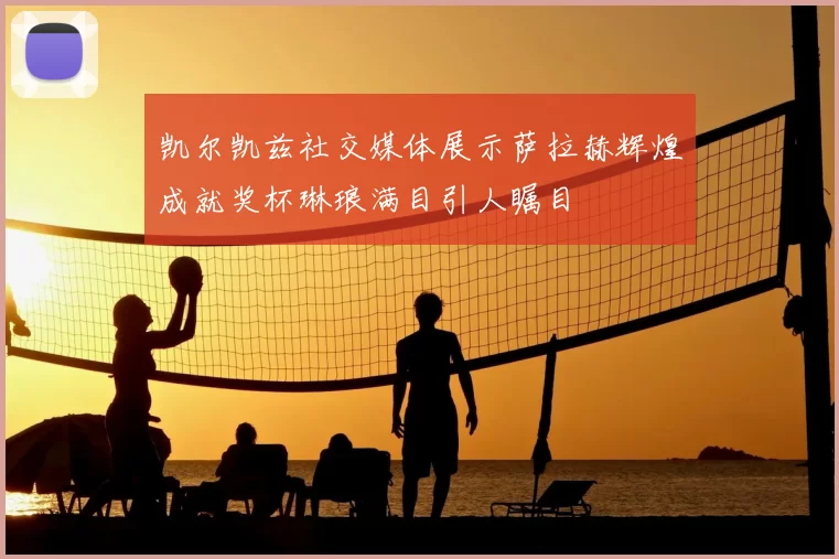 凯尔凯兹社交媒体展示萨拉赫辉煌成就奖杯琳琅满目引人瞩目