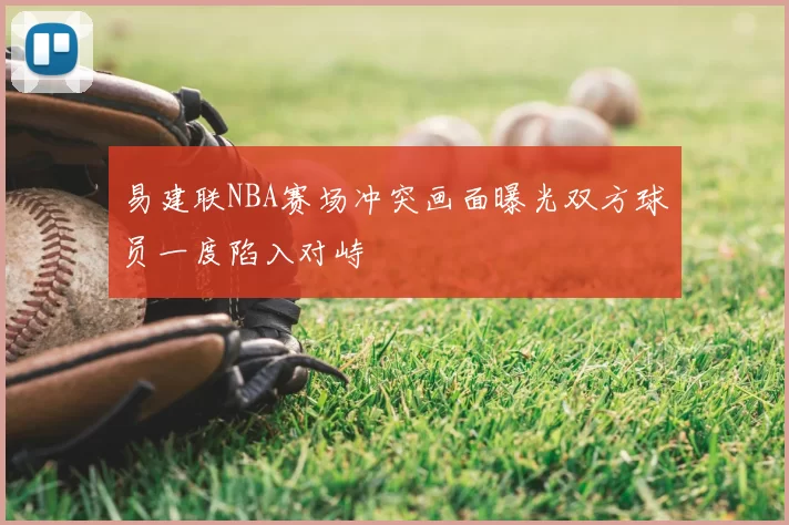 易建联NBA赛场冲突画面曝光双方球员一度陷入对峙