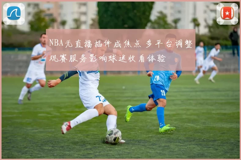 NBA无直播插件成焦点 多平台调整观赛服务影响球迷收看体验