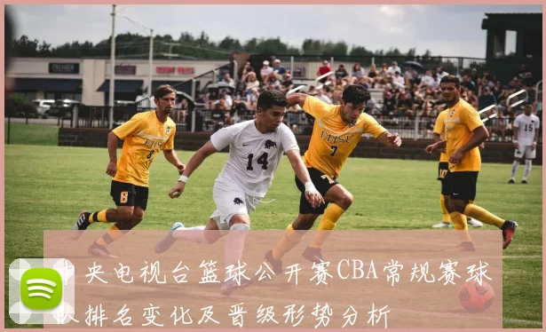 中央电视台篮球公开赛CBA常规赛球队排名变化及晋级形势分析
