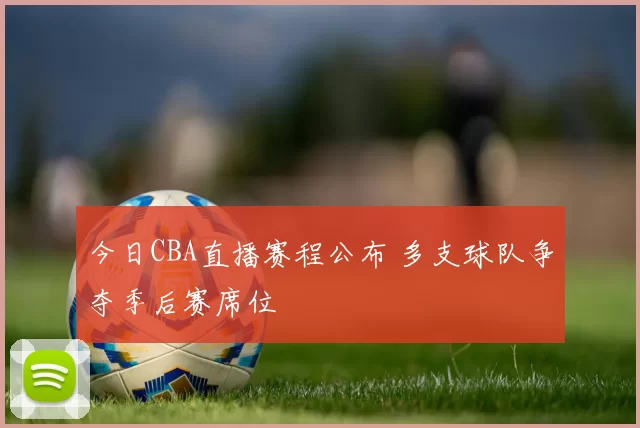 今日CBA直播赛程公布 多支球队争夺季后赛席位