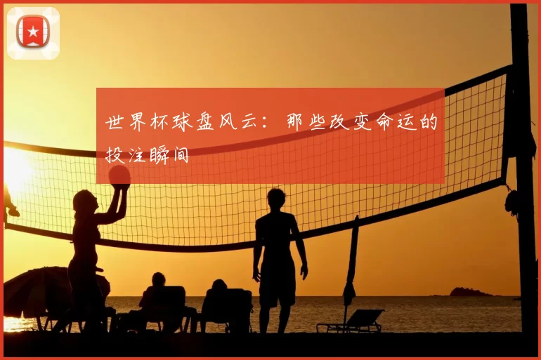 世界杯球盘风云:那些改变命运的投注瞬间