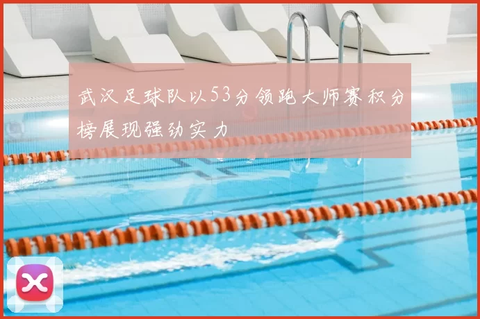 武汉足球队以53分领跑大师赛积分榜展现强劲实力